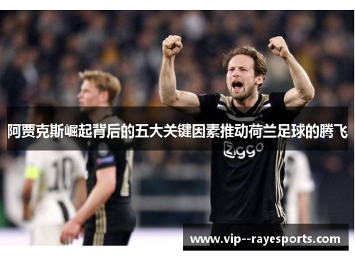 阿贾克斯崛起背后的五大关键因素推动荷兰足球的腾飞