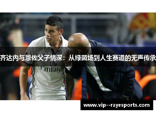 齐达内与恩佐父子情深：从绿茵场到人生赛道的无声传承
