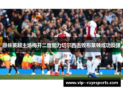 恩佐英超主场梅开二度助力切尔西击败布莱顿成功反弹