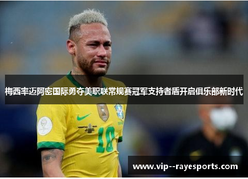 梅西率迈阿密国际勇夺美职联常规赛冠军支持者盾开启俱乐部新时代