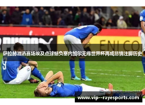 萨拉赫泪洒赛场埃及点球憾负塞内加尔无缘世界杯再成悲情注脚历史