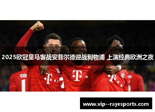 2025欧冠皇马客战安菲尔德迎战利物浦 上演经典欧洲之夜