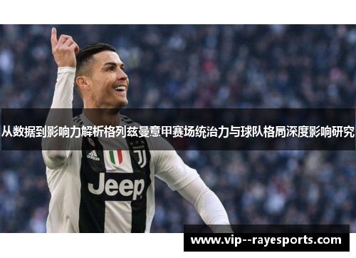 从数据到影响力解析格列兹曼意甲赛场统治力与球队格局深度影响研究