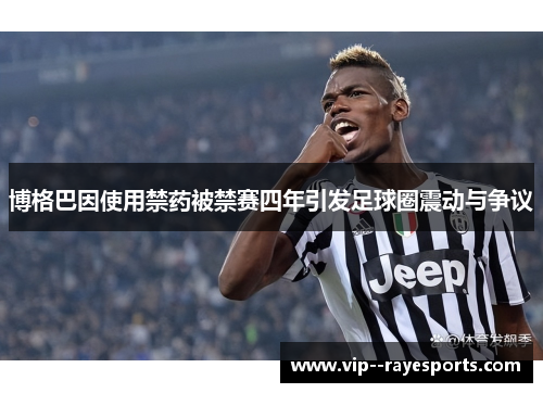 博格巴因使用禁药被禁赛四年引发足球圈震动与争议