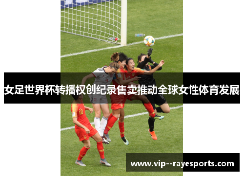 女足世界杯转播权创纪录售卖推动全球女性体育发展