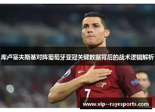 库卢塞夫斯基对阵葡萄牙亚冠关键数据背后的战术逻辑解析