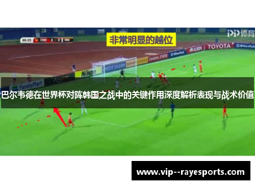 巴尔韦德在世界杯对阵韩国之战中的关键作用深度解析表现与战术价值