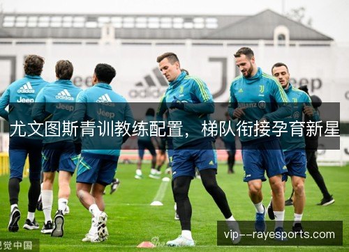 尤文图斯青训教练配置，梯队衔接孕育新星