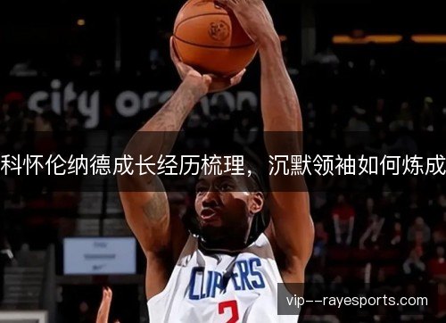 科怀伦纳德成长经历梳理，沉默领袖如何炼成