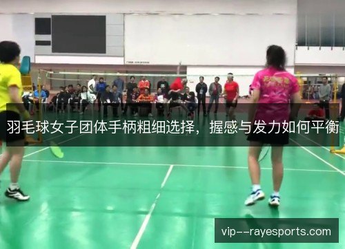 羽毛球女子团体手柄粗细选择，握感与发力如何平衡